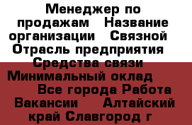 Менеджер по продажам › Название организации ­ Связной › Отрасль предприятия ­ Средства связи › Минимальный оклад ­ 25 000 - Все города Работа » Вакансии   . Алтайский край,Славгород г.